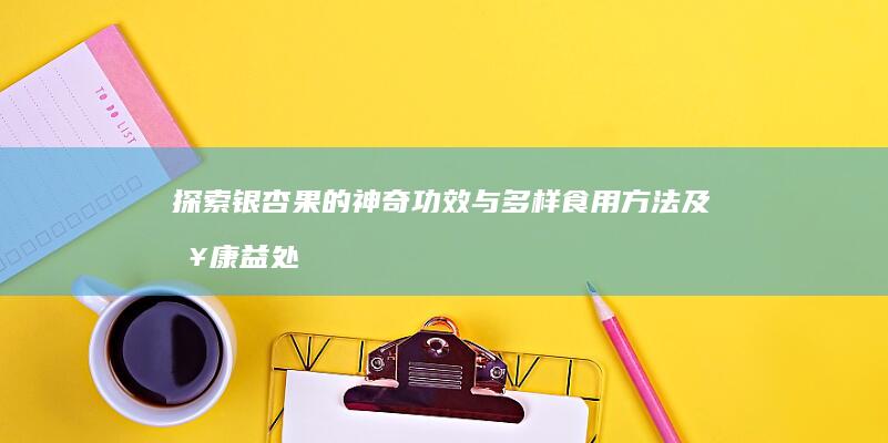 探索银杏果的神奇功效与多样食用方法及健康益处